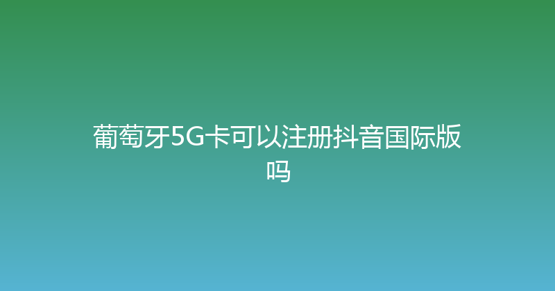 葡萄牙5G卡可以注册抖音国际版吗 