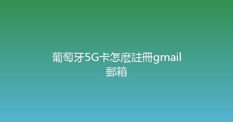 葡萄牙5G卡怎麽註冊gmail郵箱 