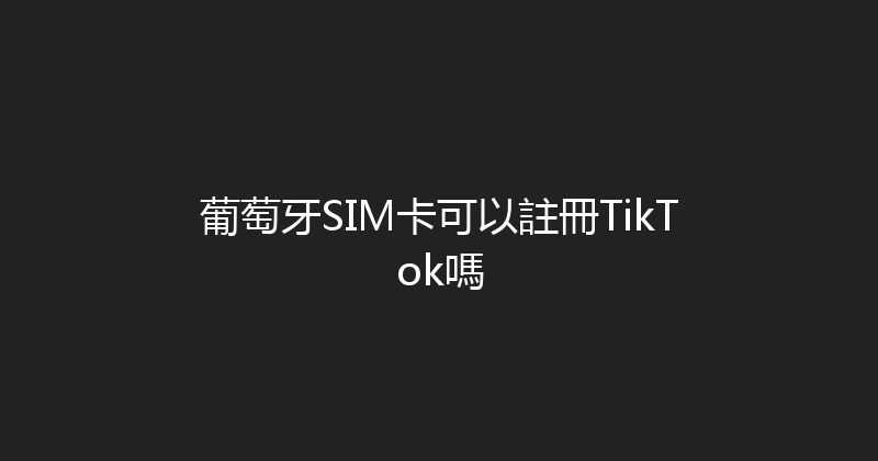 葡萄牙SIM卡可以註冊TikTok嗎 