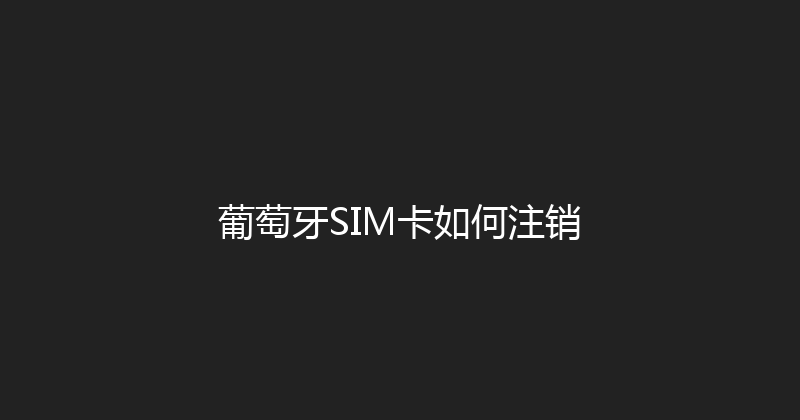 葡萄牙SIM卡如何注销 
