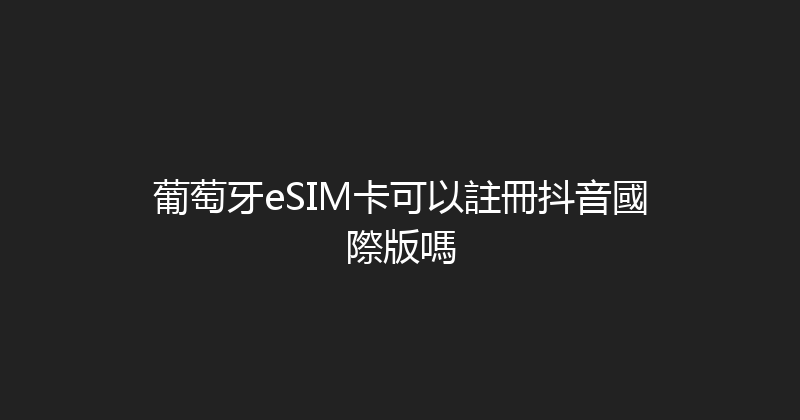 葡萄牙eSIM卡可以註冊抖音國際版嗎 