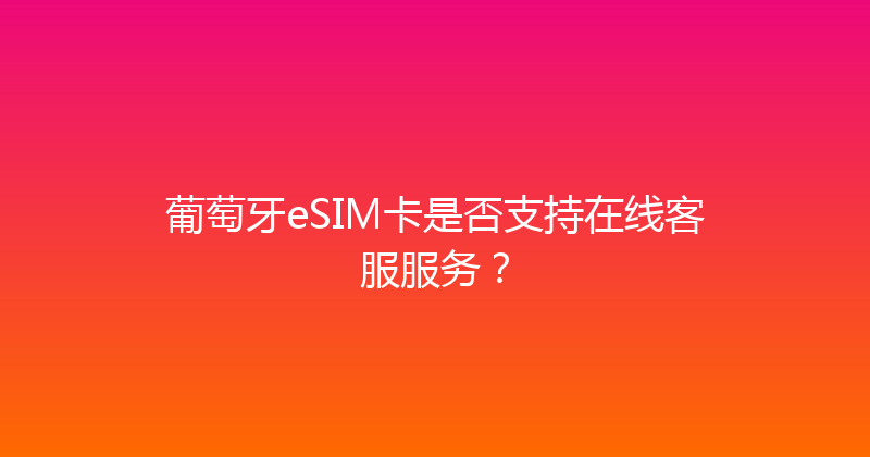 葡萄牙eSIM卡是否支持在线客服服务？ 