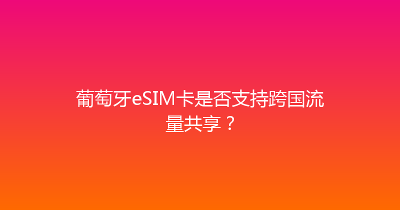 葡萄牙eSIM卡是否支持跨国流量共享？ 