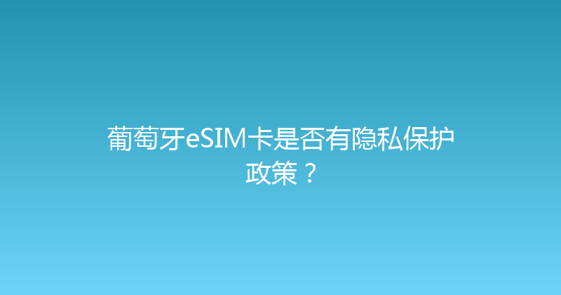 葡萄牙eSIM卡是否有隐私保护政策？ 