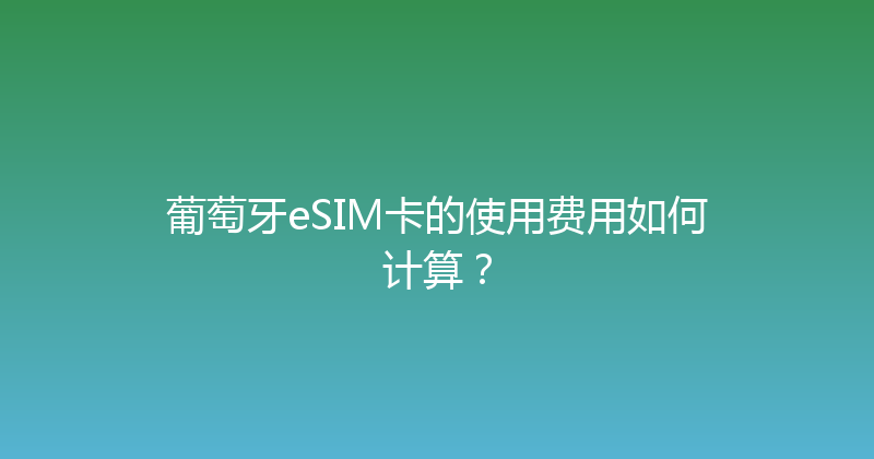 葡萄牙eSIM卡的使用费用如何计算？ 