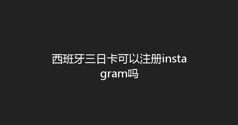 西班牙三日卡可以注册instagram吗 