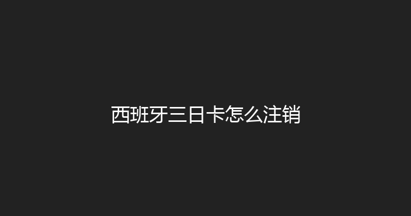 西班牙三日卡怎么注销 