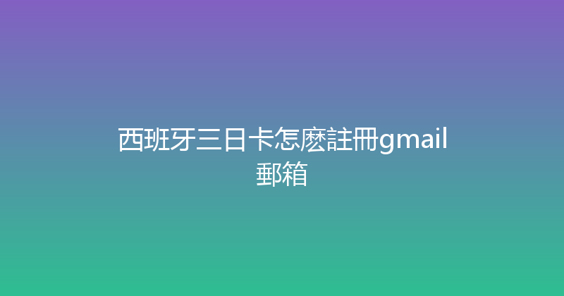 西班牙三日卡怎麽註冊gmail郵箱 