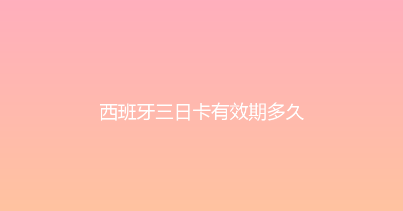 西班牙三日卡有效期多久 