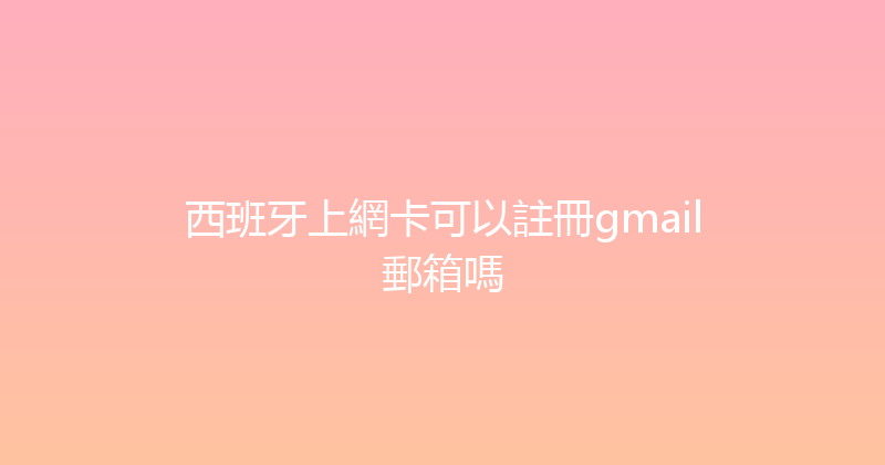 西班牙上網卡可以註冊gmail郵箱嗎 