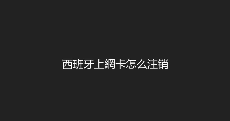 西班牙上網卡怎么注销 