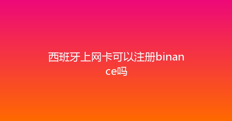 西班牙上网卡可以注册binance吗 
