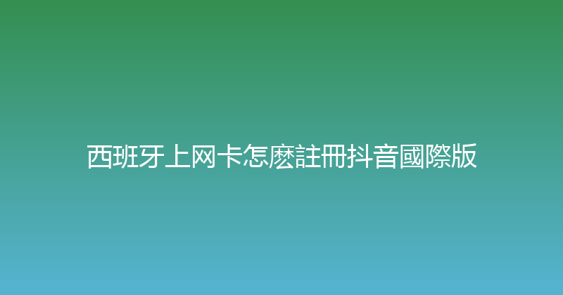 西班牙上网卡怎麽註冊抖音國際版 