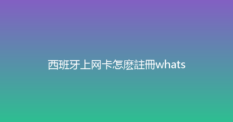西班牙上网卡怎麽註冊whats 