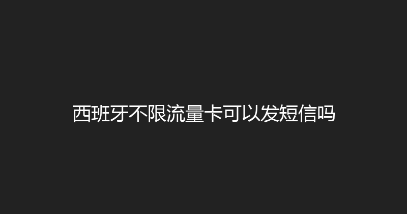 西班牙不限流量卡可以发短信吗 