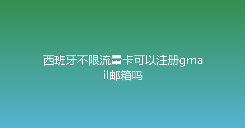 西班牙不限流量卡可以注册gmail邮箱吗 