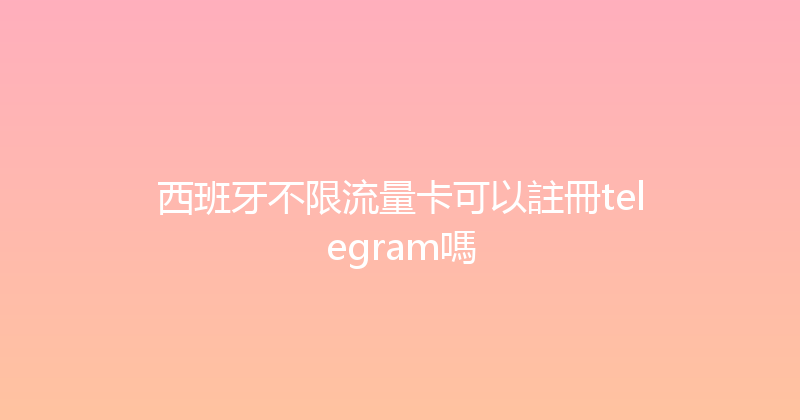 西班牙不限流量卡可以註冊telegram嗎 
