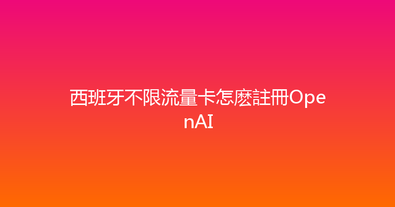 西班牙不限流量卡怎麽註冊OpenAI 