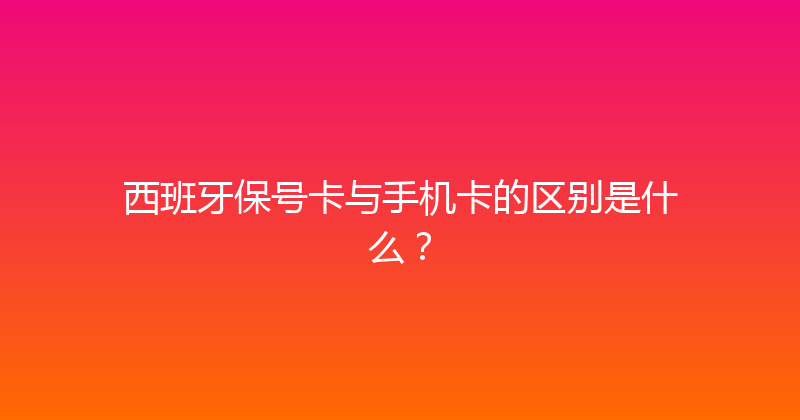 西班牙保号卡与手机卡的区别是什么？ 