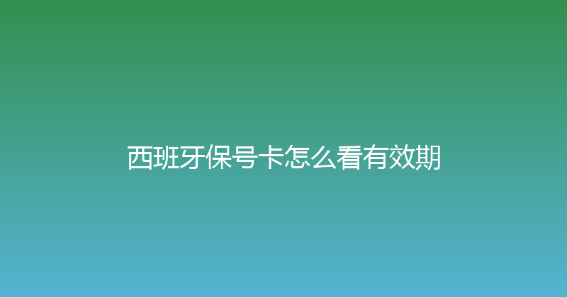 西班牙保号卡怎么看有效期 