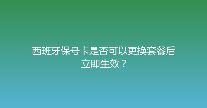 西班牙保号卡是否可以更换套餐后立即生效？ 