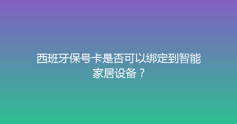 西班牙保号卡是否可以绑定到智能家居设备？ 