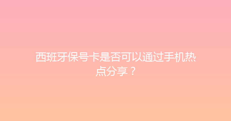 西班牙保号卡是否可以通过手机热点分享？ 