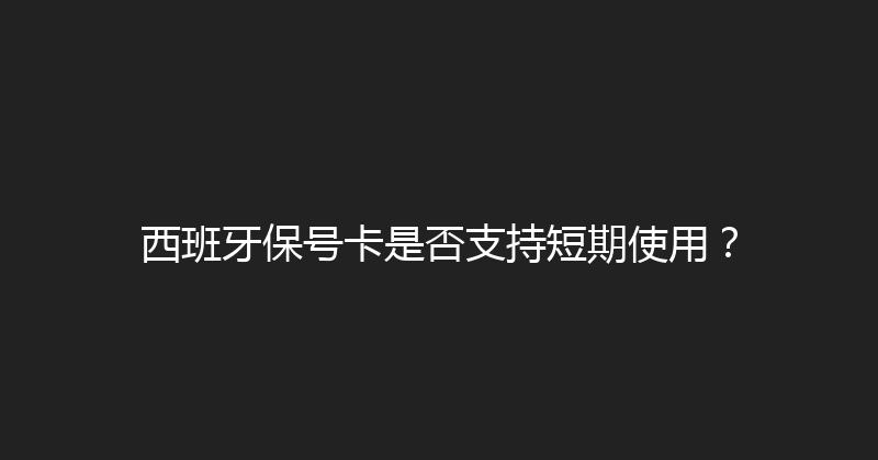 西班牙保号卡是否支持短期使用？ 