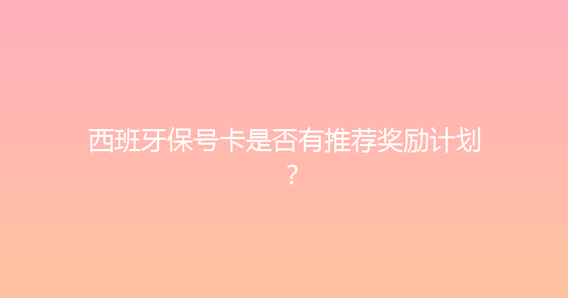 西班牙保号卡是否有推荐奖励计划？ 