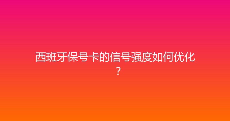 西班牙保号卡的信号强度如何优化？ 