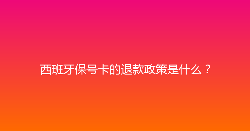 西班牙保号卡的退款政策是什么？ 