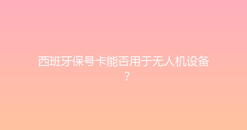 西班牙保号卡能否用于无人机设备？ 