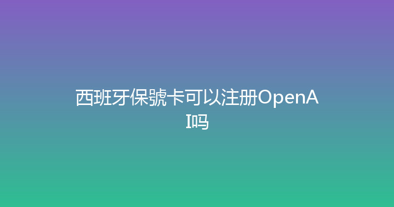 西班牙保號卡可以注册OpenAI吗 