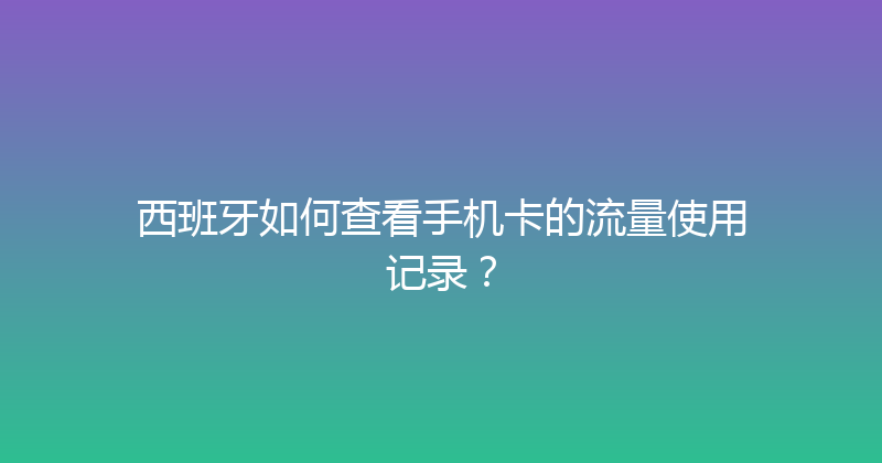西班牙如何查看手机卡的流量使用记录？ 