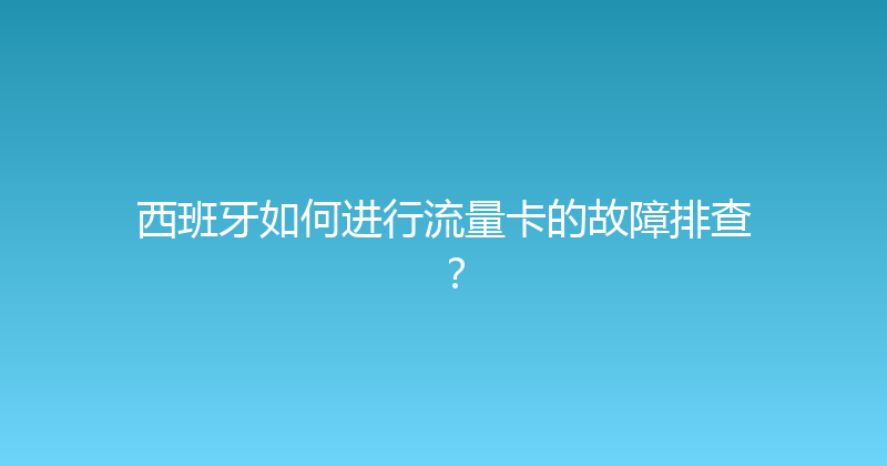 西班牙如何进行流量卡的故障排查？ 