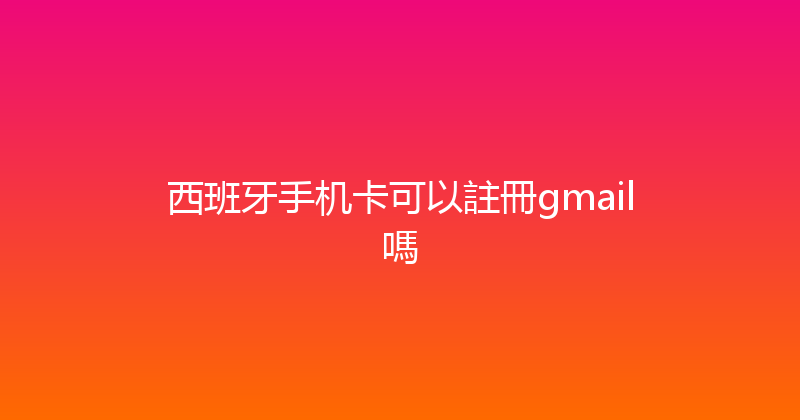 西班牙手机卡可以註冊gmail嗎 