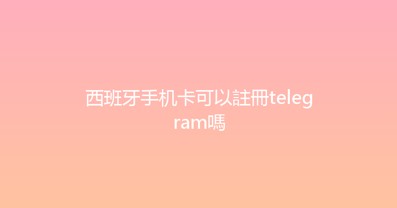 西班牙手机卡可以註冊telegram嗎 