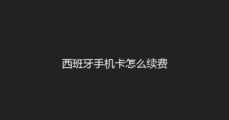 西班牙手机卡怎么续费 