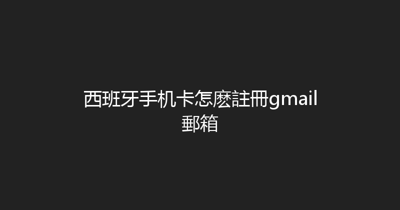 西班牙手机卡怎麽註冊gmail郵箱 