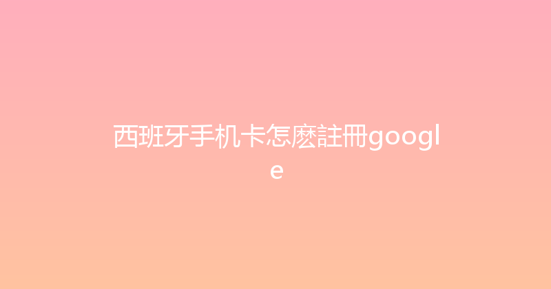 西班牙手机卡怎麽註冊google 