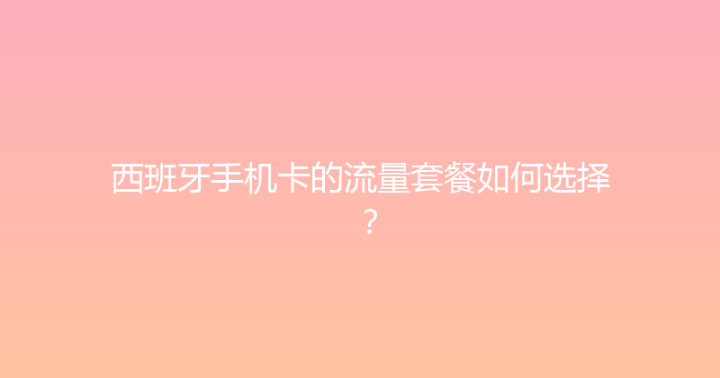 西班牙手机卡的流量套餐如何选择？ 