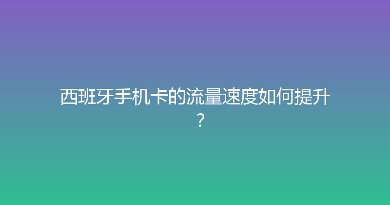 西班牙手机卡的流量速度如何提升？ 