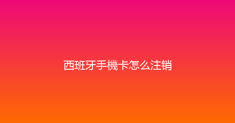西班牙手機卡怎么注销 