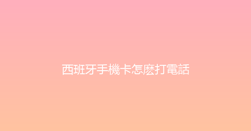 西班牙手機卡怎麽打電話 