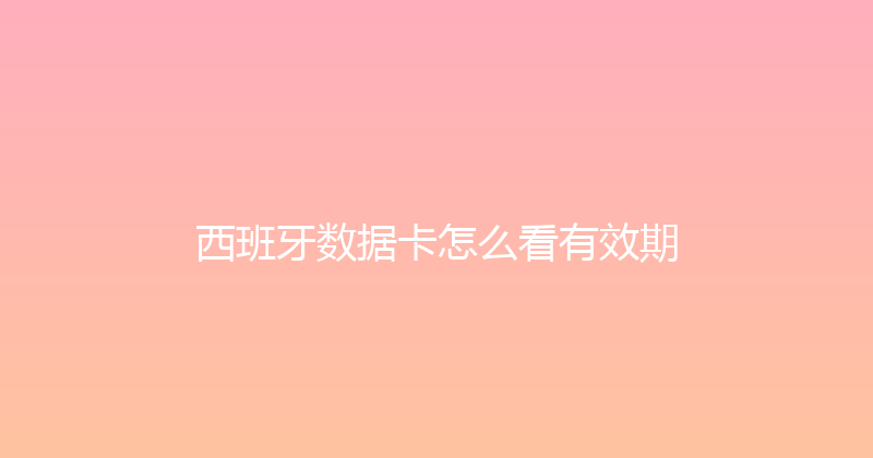 西班牙数据卡怎么看有效期 