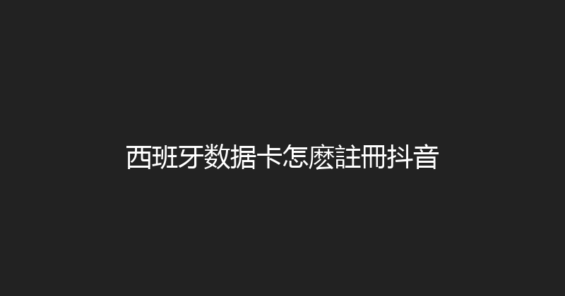 西班牙数据卡怎麽註冊抖音 