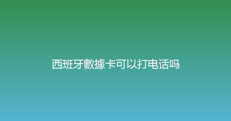 西班牙數據卡可以打电话吗 