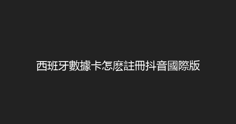 西班牙數據卡怎麽註冊抖音國際版 