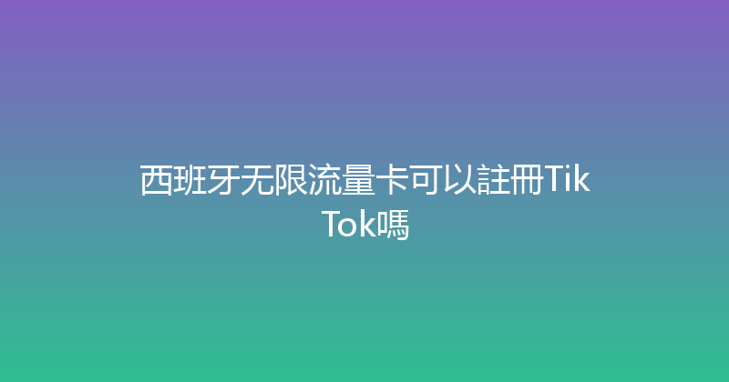 西班牙无限流量卡可以註冊TikTok嗎 