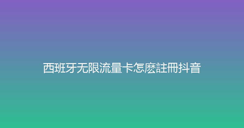 西班牙无限流量卡怎麽註冊抖音 